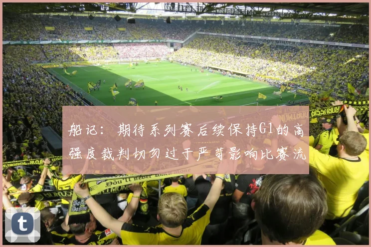 船记：期待系列赛后续保持G1的高强度裁判切勿过于严苛影响比赛流畅性