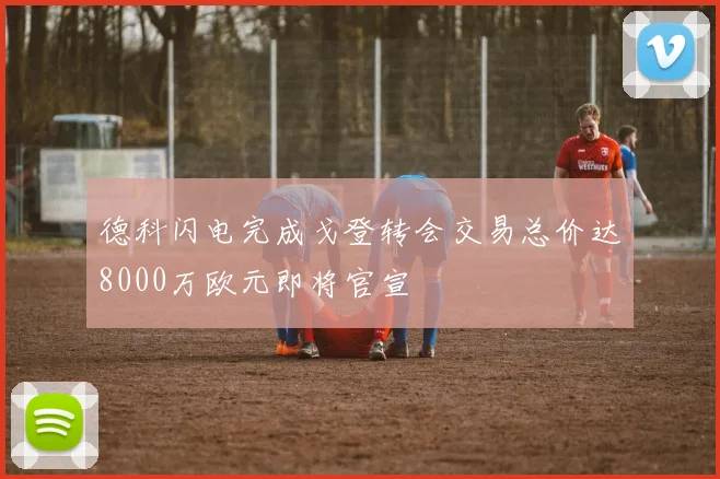 德科闪电完成戈登转会交易总价达8000万欧元即将官宣