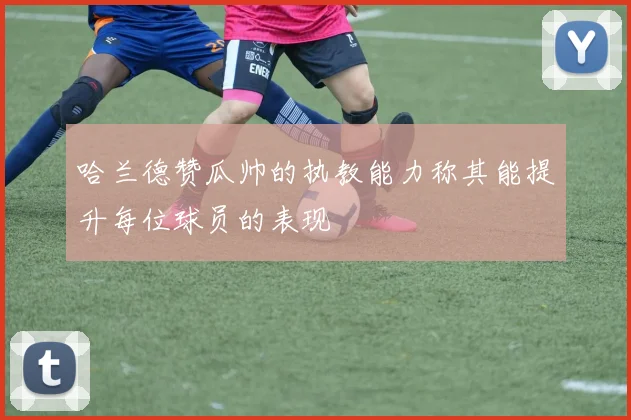 哈兰德赞瓜帅的执教能力称其能提升每位球员的表现