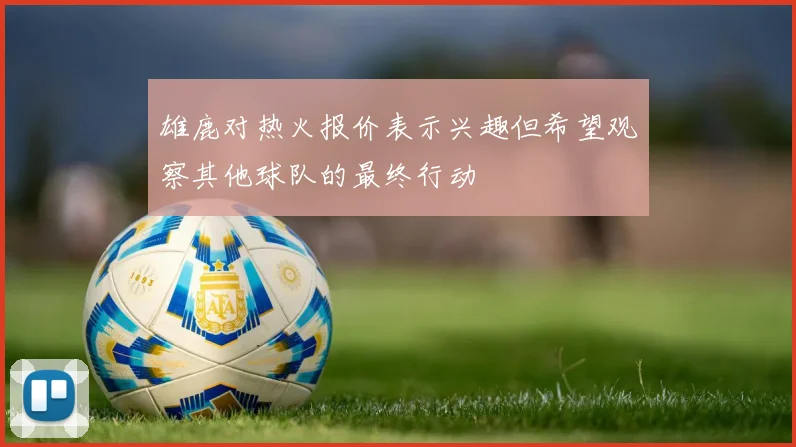 雄鹿对热火报价表示兴趣但希望观察其他球队的最终行动