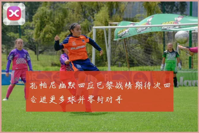 孔帕尼幽默回应巴黎战绩期待次回合进更多球并零封对手