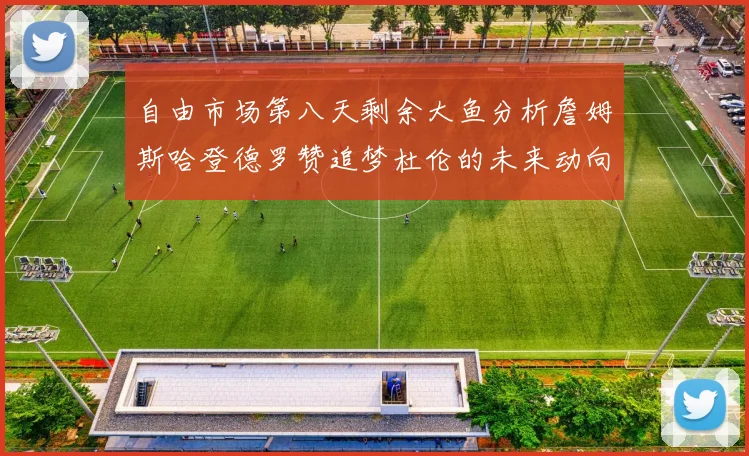 自由市场第八天剩余大鱼分析詹姆斯哈登德罗赞追梦杜伦的未来动向