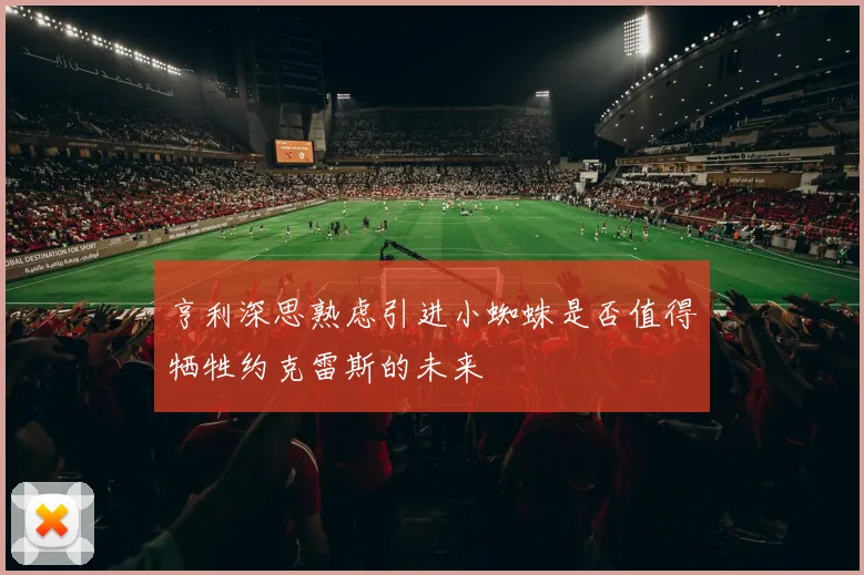 亨利深思熟虑引进小蜘蛛是否值得牺牲约克雷斯的未来
