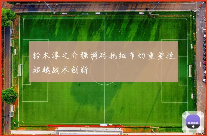 铃木淳之介强调对抗细节的重要性超越战术创新