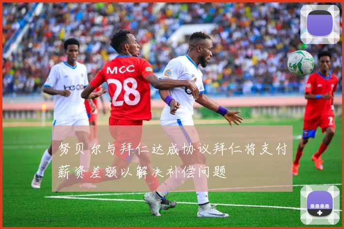 努贝尔与拜仁达成协议拜仁将支付薪资差额以解决补偿问题
