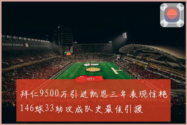 拜仁9500万引进凯恩三年表现惊艳146球33助攻成队史最佳引援
