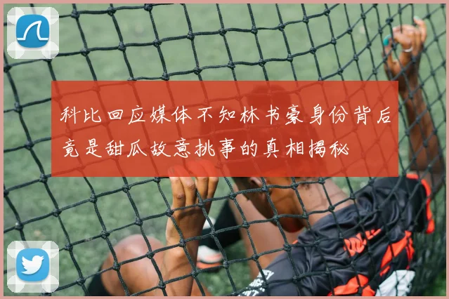 科比回应媒体不知林书豪身份背后竟是甜瓜故意挑事的真相揭秘