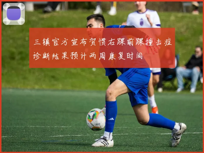 三镇官方宣布贺惯右踝前踝撞击症诊断结果预计两周康复时间