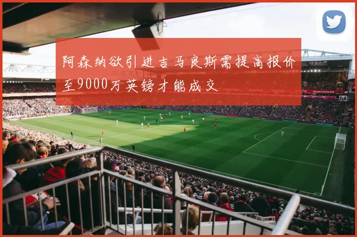 阿森纳欲引进吉马良斯需提高报价至9000万英镑才能成交