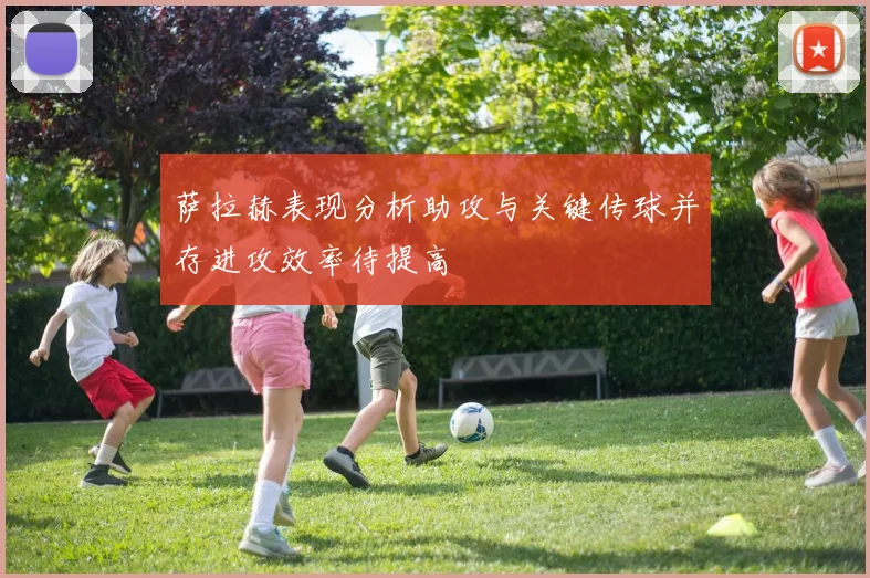 萨拉赫表现分析助攻与关键传球并存进攻效率待提高