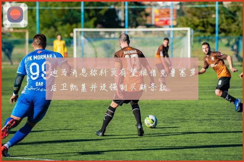 迪马消息称科莫有望租借克鲁塞罗后卫凯基并设强制买断条款