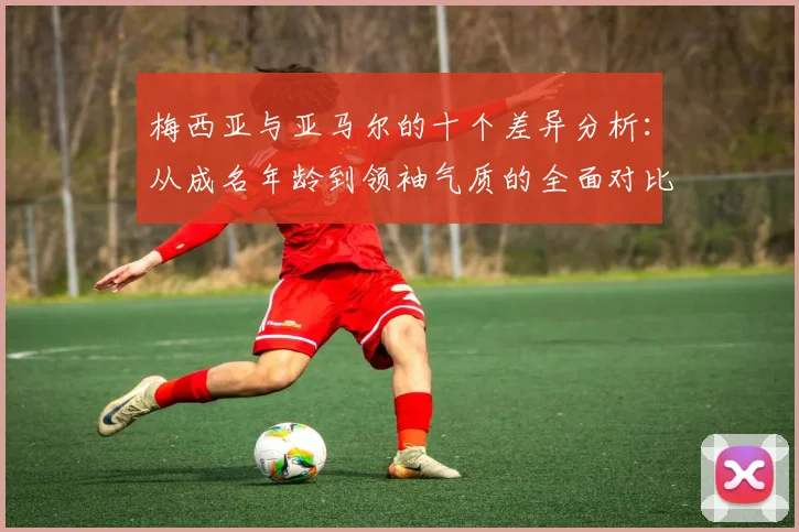 梅西亚与亚马尔的十个差异分析：从成名年龄到领袖气质的全面对比