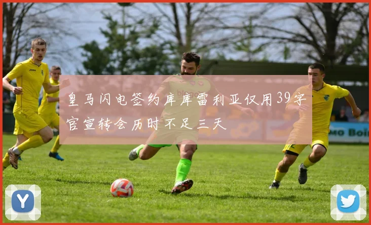 皇马闪电签约库库雷利亚仅用39字官宣转会历时不足三天
