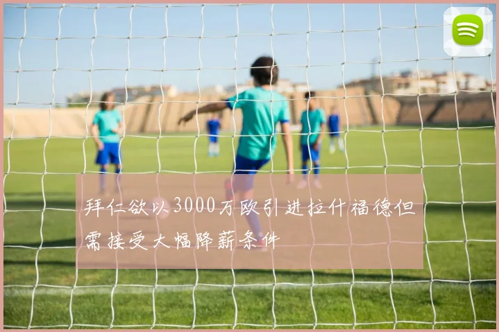 拜仁欲以3000万欧引进拉什福德但需接受大幅降薪条件