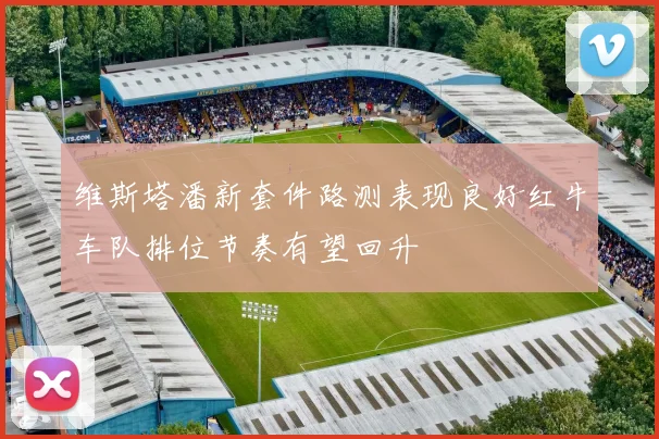 维斯塔潘新套件路测表现良好红牛车队排位节奏有望回升