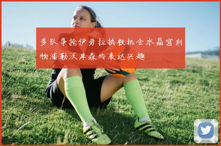 多队争抢伊劳拉执教机会水晶宫利物浦勒沃库森均表达兴趣