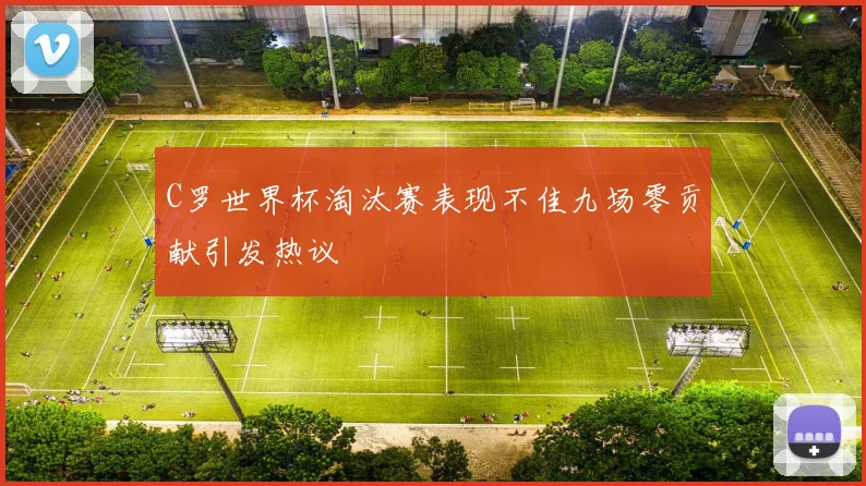 C罗世界杯淘汰赛表现不佳九场零贡献引发热议