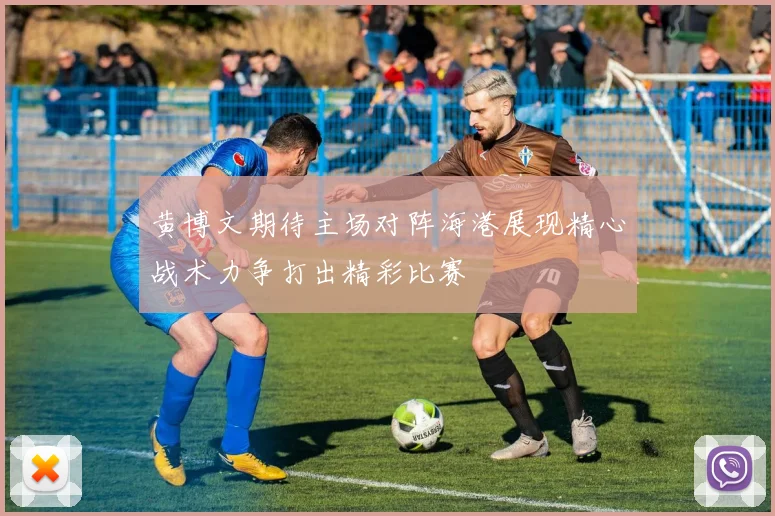 黄博文期待主场对阵海港展现精心战术力争打出精彩比赛