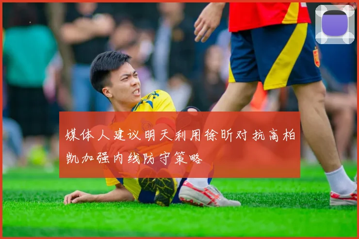 媒体人建议明天利用徐昕对抗高柏凯加强内线防守策略