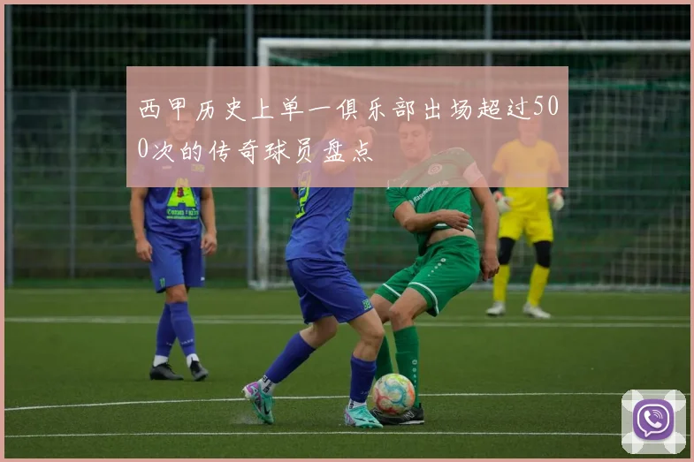 西甲历史上单一俱乐部出场超过500次的传奇球员盘点