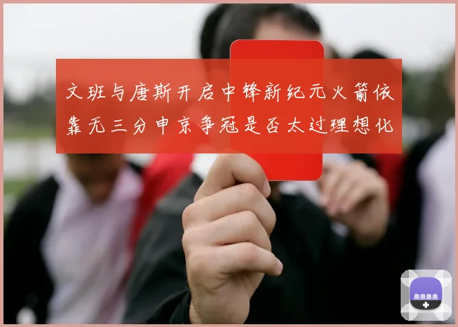 文班与唐斯开启中锋新纪元火箭依靠无三分申京争冠是否太过理想化