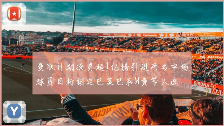 曼联计划投资超1亿镑引进两名中场球员目标锁定巴莱巴和M费等人选