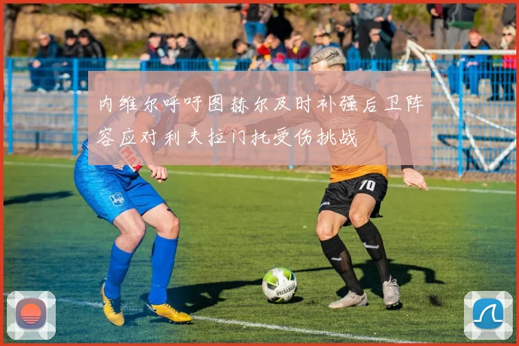 内维尔呼吁图赫尔及时补强后卫阵容应对利夫拉门托受伤挑战